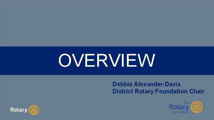 OVERVIEW Debbie Alexander-Davis District Rotary Foundation Chair 