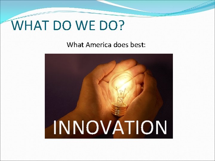 WHAT DO WE DO? What America does best: INNOVATION 