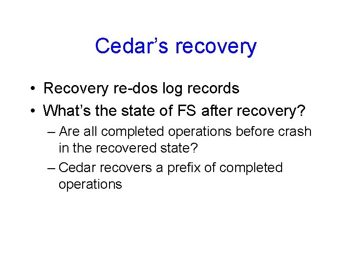 Cedar’s recovery • Recovery re-dos log records • What’s the state of FS after