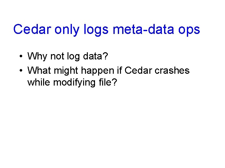 Cedar only logs meta-data ops • Why not log data? • What might happen