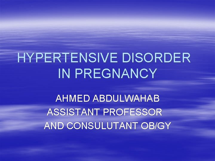 HYPERTENSIVE DISORDER IN PREGNANCY AHMED ABDULWAHAB ASSISTANT PROFESSOR AND CONSULUTANT OB/GY 