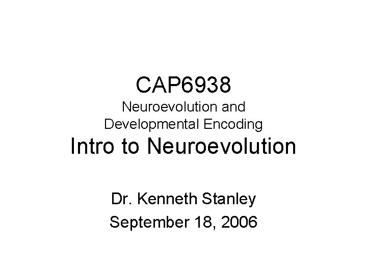 CAP 6938 Neuroevolution and Developmental Encoding Intro to Neuroevolution Dr. Kenneth Stanley September 18,
