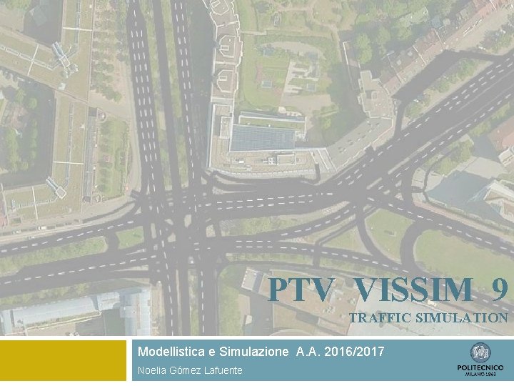 PTV VISSIM 9 TRAFFIC SIMULATION Modellistica e Simulazione A. A. 2016/2017 Noelia Gómez Lafuente