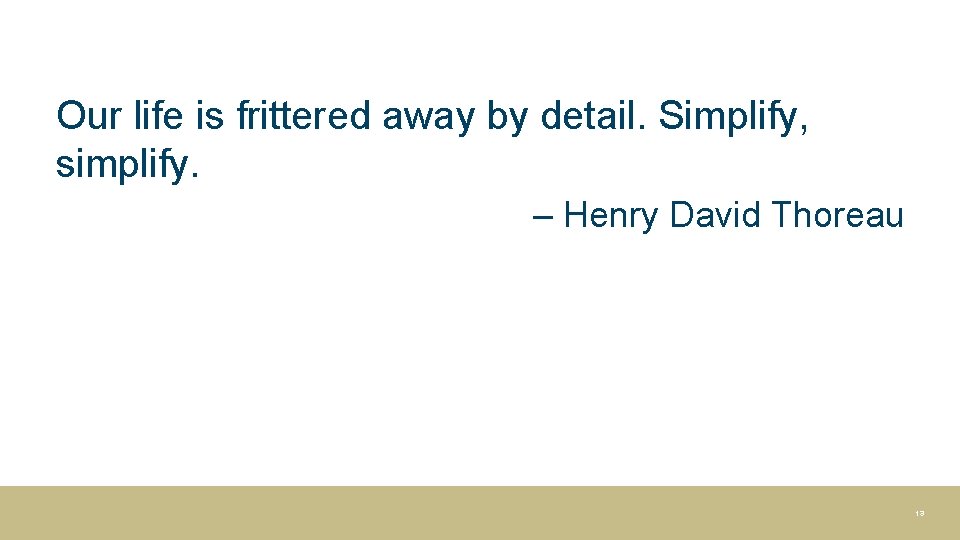 Our life is frittered away by detail. Simplify, simplify. – Henry David Thoreau 13