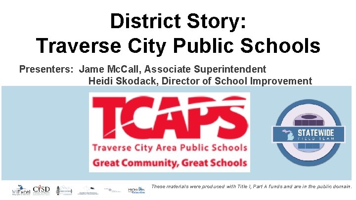 District Story: Traverse City Public Schools Presenters: Jame Mc. Call, Associate Superintendent Heidi Skodack,