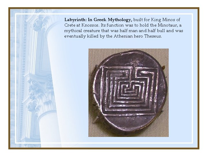 Labyrinth: In Greek Mythology, built for King Minos of Crete at Knossos. Its function