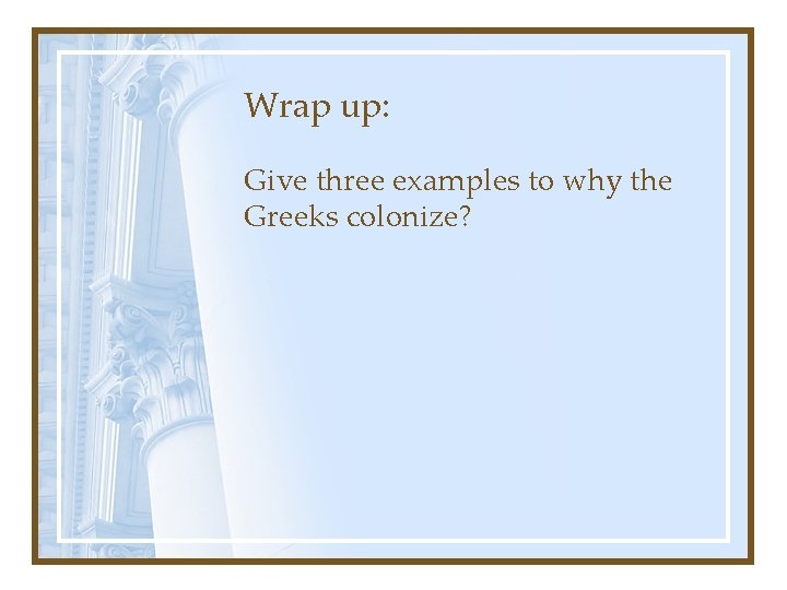 Wrap up: Give three examples to why the Greeks colonize? 