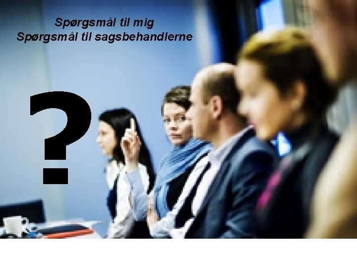 Spørgsmål til mig Spørgsmål til sagsbehandlerne ? 