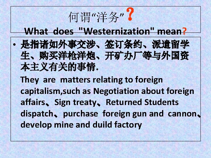 何谓“洋务” ？ What does "Westernization" mean? • 是指诸如外事交涉、签订条约、派遣留学 生、购买洋枪洋炮、开矿办厂等与外国资 本主义有关的事情。 They are matters relating
