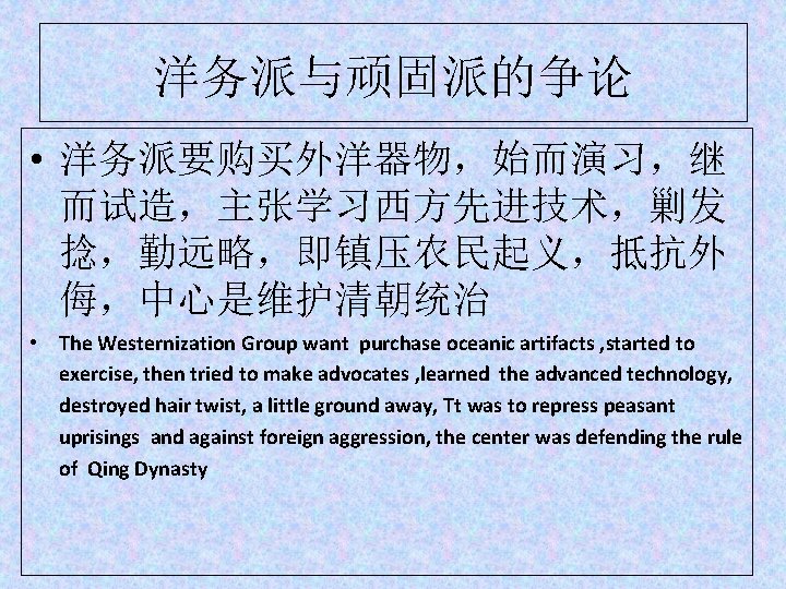 洋务派与顽固派的争论 • 洋务派要购买外洋器物，始而演习，继 而试造，主张学习西方先进技术，剿发 捻，勤远略，即镇压农民起义，抵抗外 侮，中心是维护清朝统治 • The Westernization Group want purchase oceanic artifacts