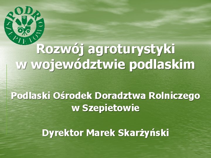 Rozwój agroturystyki w województwie podlaskim Podlaski Ośrodek Doradztwa Rolniczego w Szepietowie Dyrektor Marek Skarżyński