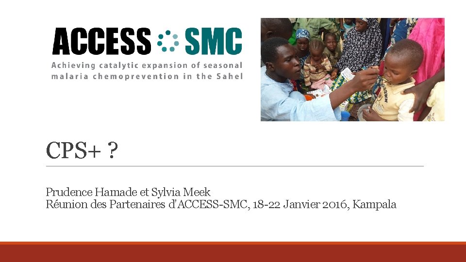 CPS+ ? Prudence Hamade et Sylvia Meek Réunion des Partenaires d’ACCESS-SMC, 18 -22 Janvier