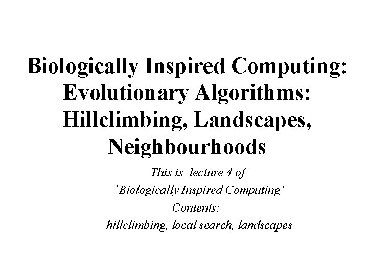 Biologically Inspired Computing: Evolutionary Algorithms: Hillclimbing, Landscapes, Neighbourhoods This is lecture 4 of `Biologically