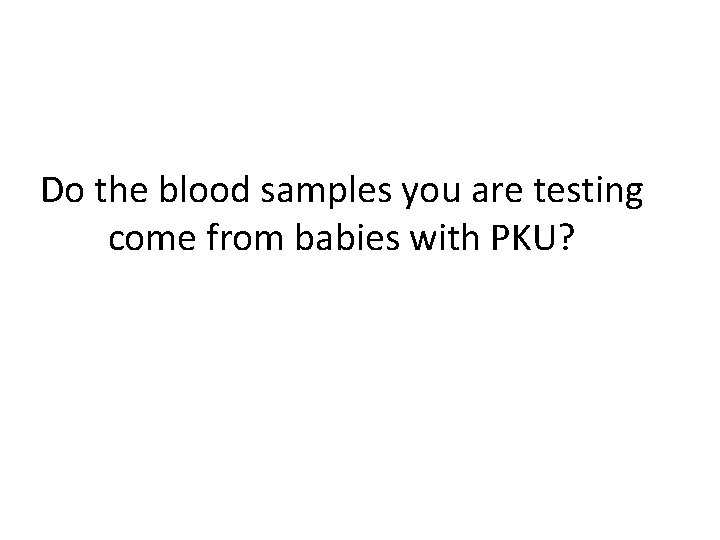 Do the blood samples you are testing come from babies with PKU? 