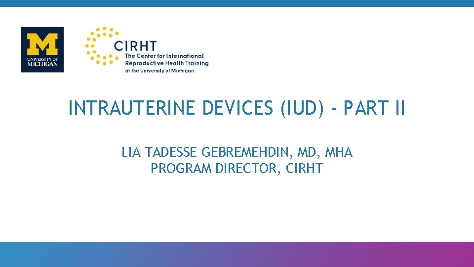 INTRAUTERINE DEVICES (IUD) - PART II LIA TADESSE GEBREMEHDIN, MD, MHA PROGRAM DIRECTOR, CIRHT