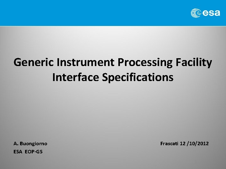 Generic Instrument Processing Facility Interface Specifications A. Buongiorno ESA EOP-GS Frascati 12 /10/2012 1
