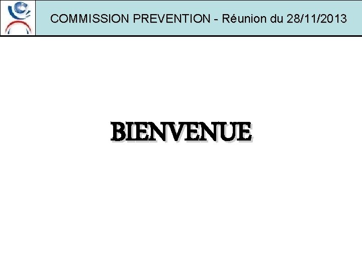 COMMISSION PREVENTION - Réunion du 28/11/2013 BIENVENUE 