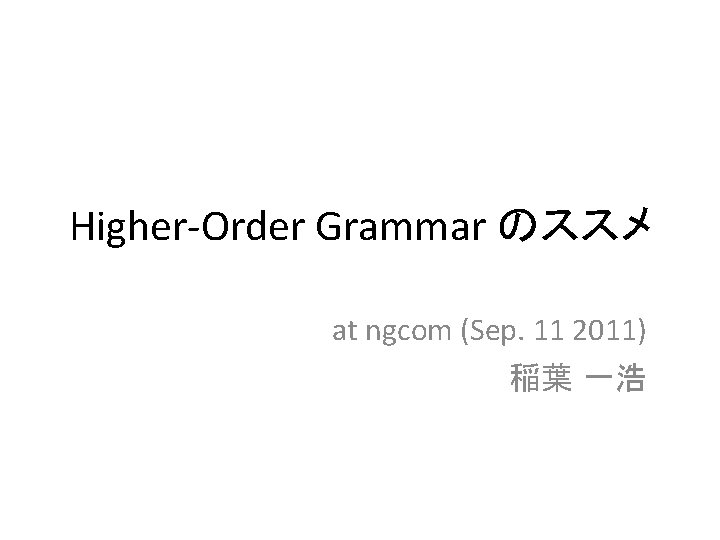 Higher-Order Grammar のススメ at ngcom (Sep. 11 2011) 稲葉 一浩 