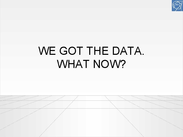 WE GOT THE DATA. WHAT NOW? 