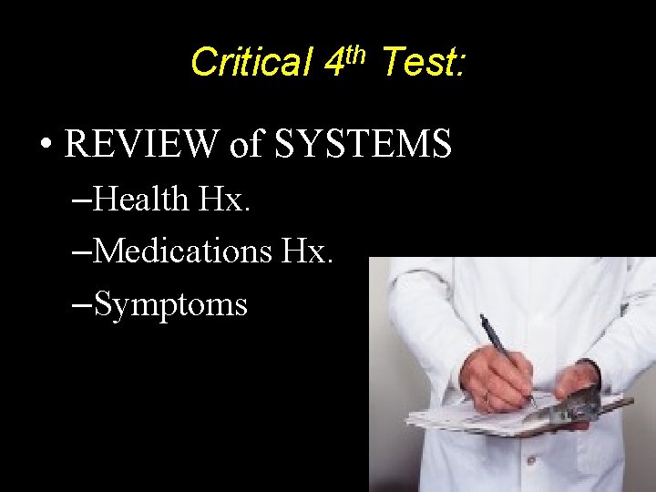 Critical 4 th Test: • REVIEW of SYSTEMS –Health Hx. –Medications Hx. –Symptoms 