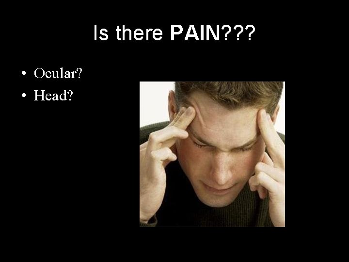 Is there PAIN? ? ? • Ocular? • Head? 