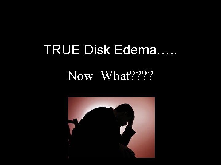 TRUE Disk Edema…. . Now What? ? 