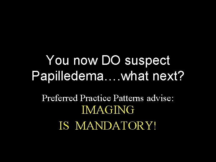 You now DO suspect Papilledema…. what next? Preferred Practice Patterns advise: IMAGING IS MANDATORY!