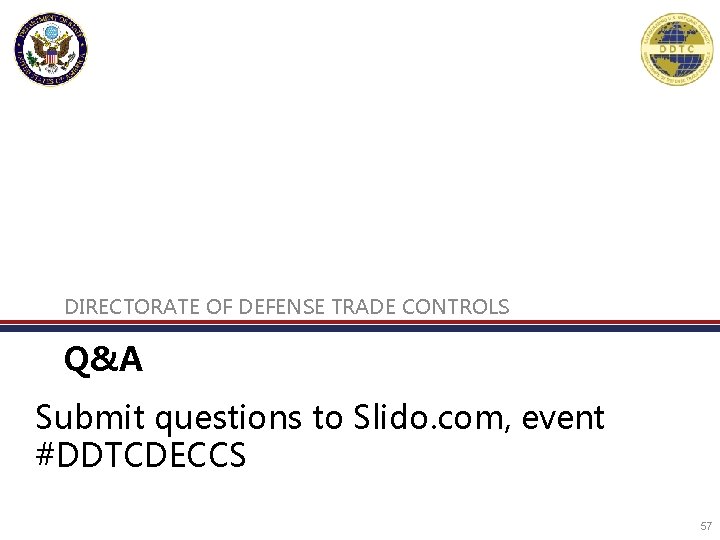 DIRECTORATE OF DEFENSE TRADE CONTROLS Q&A Submit questions to Slido. com, event #DDTCDECCS 57