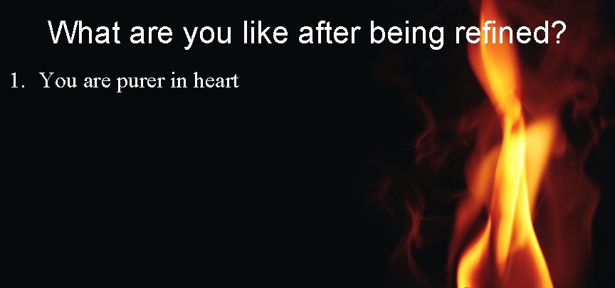 What are you like after being refined? 1. You are purer in heart 