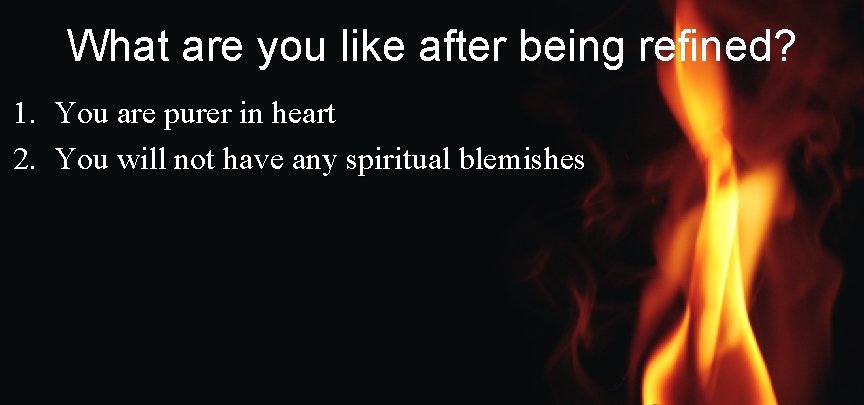 What are you like after being refined? 1. You are purer in heart 2.