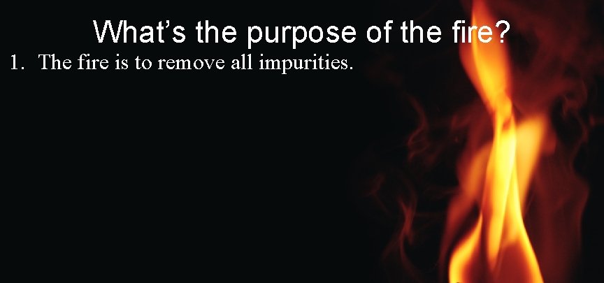 What’s the purpose of the fire? 1. The fire is to remove all impurities.