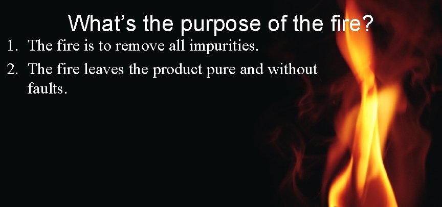 What’s the purpose of the fire? 1. The fire is to remove all impurities.