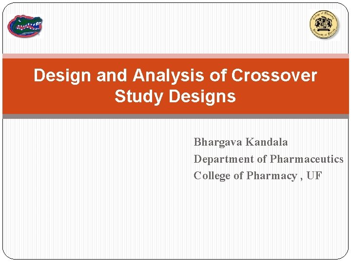 Design and Analysis of Crossover Study Designs Bhargava Kandala Department of Pharmaceutics College of