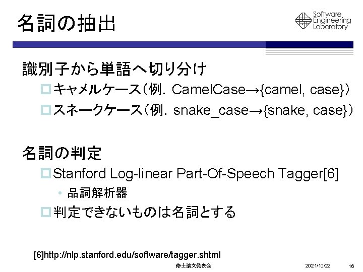 名詞の抽出 識別子から単語へ切り分け pキャメルケース（例．Camel. Case→{camel, case}） pスネークケース（例．snake_case→{snake, case}） 名詞の判定 p. Stanford Log-linear Part-Of-Speech Tagger[6] •