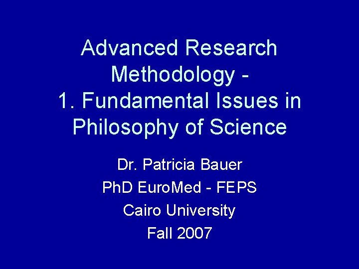 Advanced Research Methodology 1. Fundamental Issues in Philosophy of Science Dr. Patricia Bauer Ph.