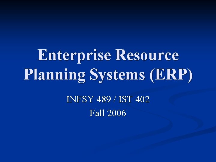 Enterprise Resource Planning Systems (ERP) INFSY 489 / IST 402 Fall 2006 