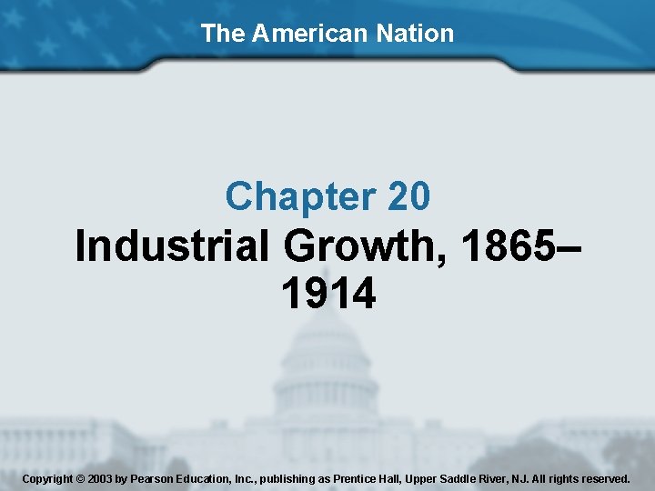 The American Nation Chapter 20 Industrial Growth, 1865– 1914 Copyright © 2003 by Pearson