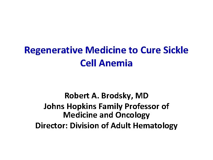 Regenerative Medicine to Cure Sickle Cell Anemia Robert A. Brodsky, MD Johns Hopkins Family