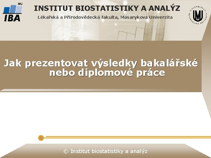 INSTITUT BIOSTATISTIKY A ANALÝZ Lékařská a Přírodovědecká fakulta, Masarykova Univerzita Jak prezentovat výsledky bakalářské INSTITUT BIOSTATISTIKY A ANALÝZ Lékařská a Přírodovědecká fakulta, Masarykova Univerzita Jak prezentovat výsledky bakalářské