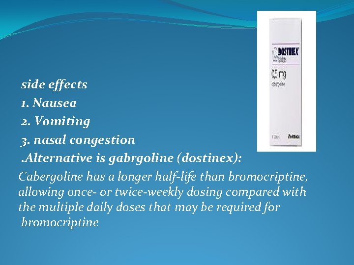 side effects 1. Nausea 2. Vomiting 3. nasal congestion. Alternative is gabrgoline (dostinex): Cabergoline