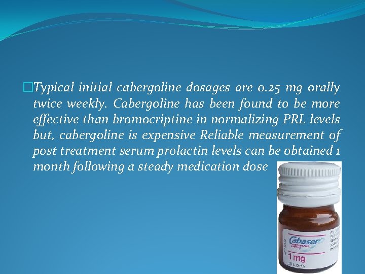 �Typical initial cabergoline dosages are 0. 25 mg orally twice weekly. Cabergoline has been