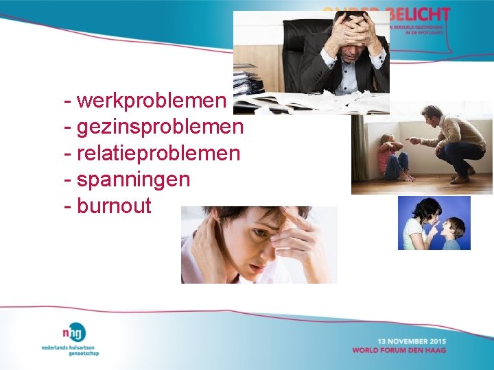 - werkproblemen - gezinsproblemen - relatieproblemen - spanningen - burnout 