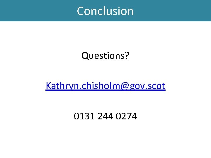 Conclusion Questions? Kathryn. chisholm@gov. scot 0131 244 0274 