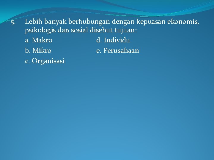 5. Lebih banyak berhubungan dengan kepuasan ekonomis, psikologis dan sosial disebut tujuan: a. Makro