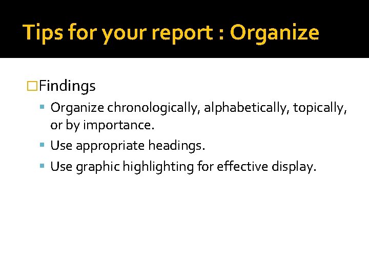 Tips for your report : Organize �Findings Organize chronologically, alphabetically, topically, or by importance.