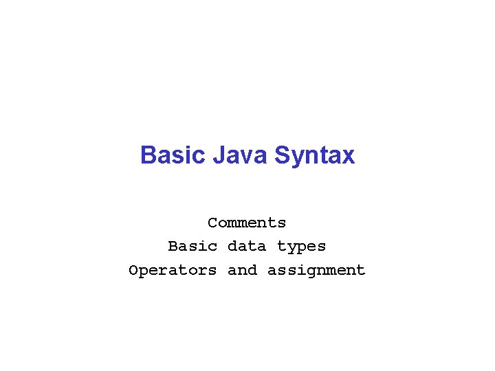 Basic Java Syntax Comments Basic data types Operators and assignment 