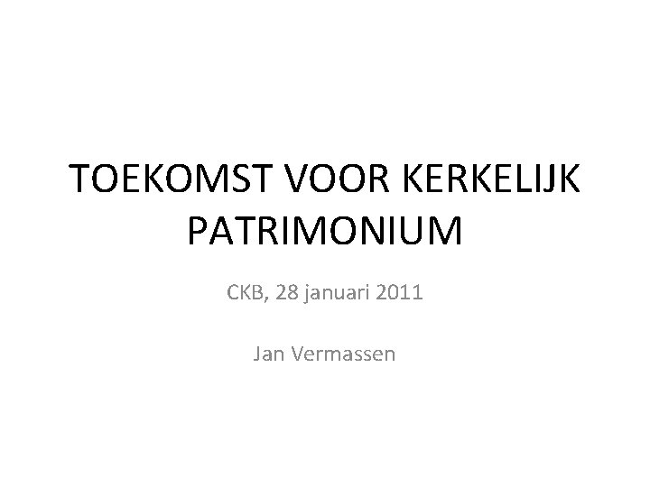 TOEKOMST VOOR KERKELIJK PATRIMONIUM CKB, 28 januari 2011 Jan Vermassen 