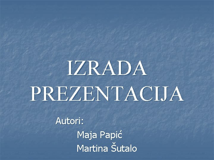 IZRADA PREZENTACIJA Autori: Maja Papić Martina Šutalo 