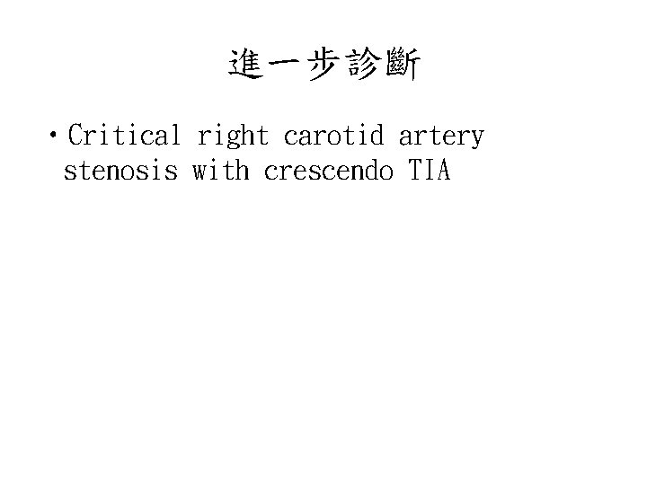 進一步診斷 • Critical right carotid artery stenosis with crescendo TIA 