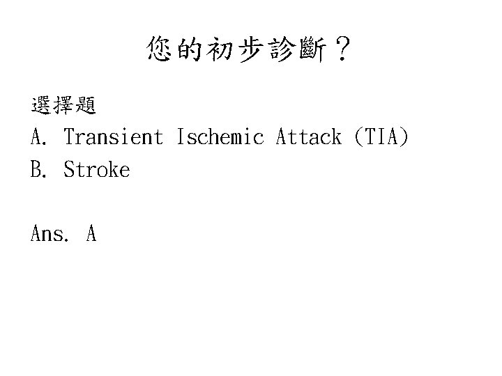 您的初步診斷？ 選擇題 A. Transient Ischemic Attack (TIA) B. Stroke Ans. A 